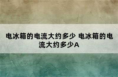 电冰箱的电流大约多少 电冰箱的电流大约多少A